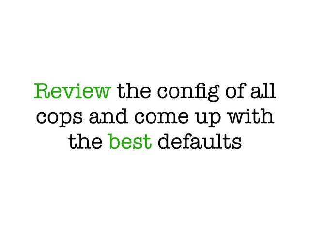 Review the conﬁg of all
cops and come up with
the best defaults
