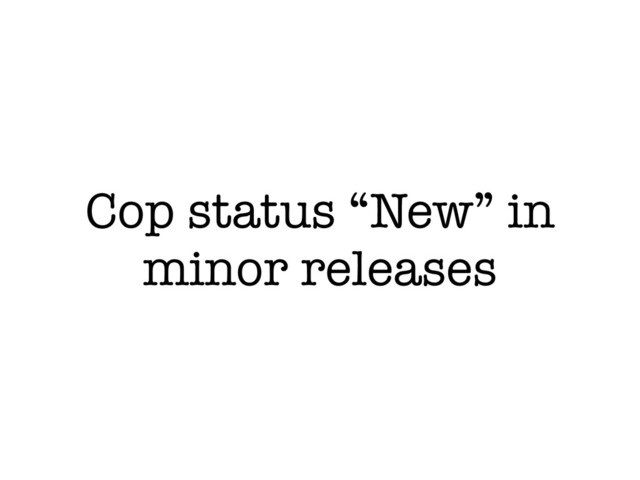 Cop status “New” in
minor releases
