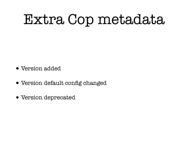 Extra Cop metadata
•Version added
•Version default conﬁg changed
•Version deprecated
