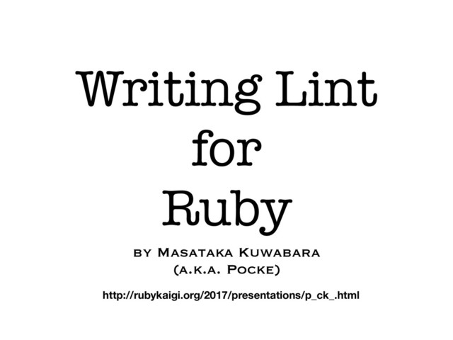 Writing Lint
for
Ruby
by Masataka Kuwabara
(a.k.a. Pocke)
http://rubykaigi.org/2017/presentations/p_ck_.html
