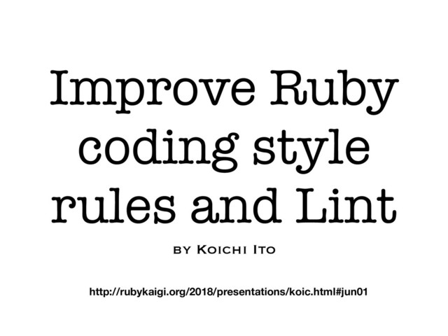 Improve Ruby
coding style
rules and Lint
by Koichi Ito
http://rubykaigi.org/2018/presentations/koic.html#jun01
