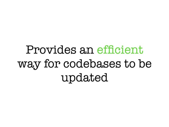 Provides an efﬁcient
way for codebases to be
updated

