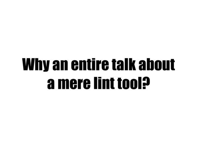 Why an entire talk about
a mere lint tool?
