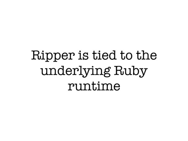 Ripper is tied to the
underlying Ruby
runtime
