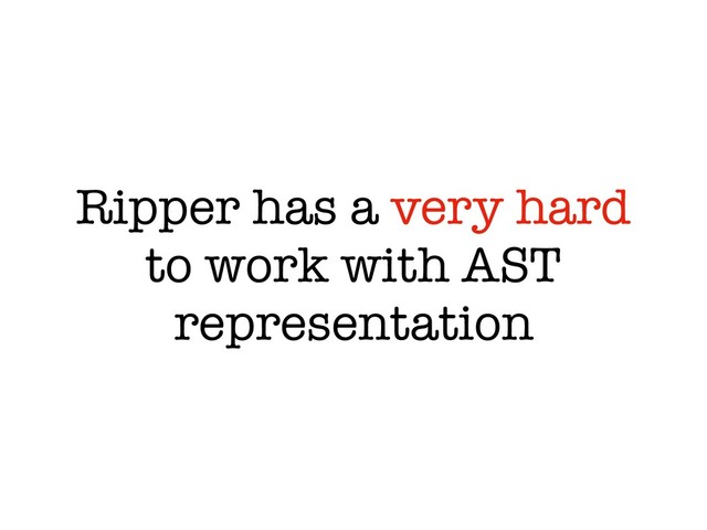 Ripper has a very hard
to work with AST
representation
