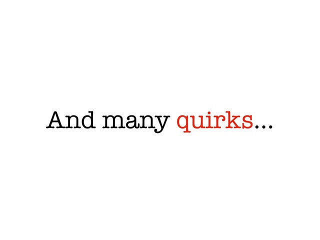 And many quirks…
