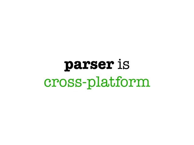 parser is
cross-platform
