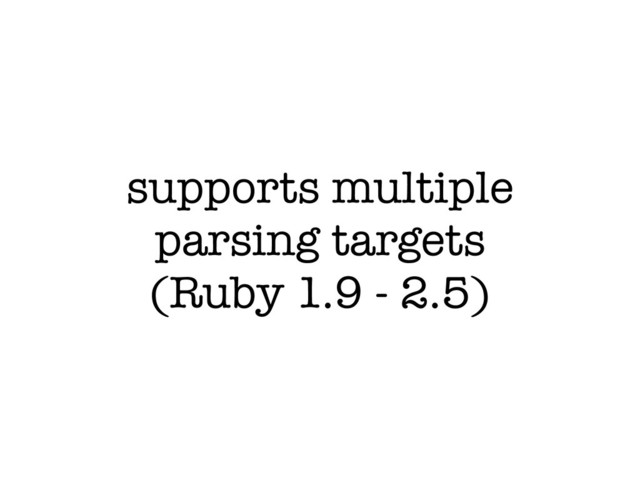 supports multiple
parsing targets
(Ruby 1.9 - 2.5)
