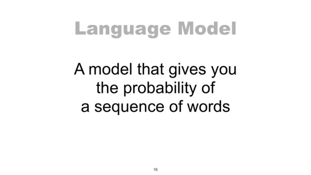 Language Model
A model that gives you
the probability of
a sequence of words
16
