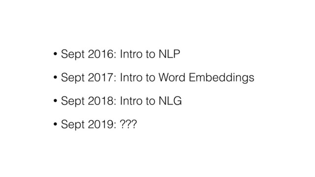 • Sept 2016: Intro to NLP
• Sept 2017: Intro to Word Embeddings
• Sept 2018: Intro to NLG
• Sept 2019: ???
