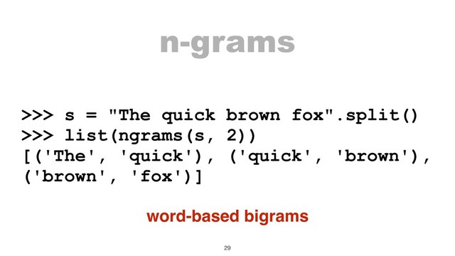 n-grams
>>> s = "The quick brown fox".split()
>>> list(ngrams(s, 2))
[('The', 'quick'), ('quick', 'brown'),
('brown', 'fox')]
word-based bigrams
29
