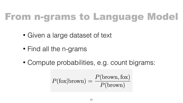 From n-grams to Language Model
• Given a large dataset of text
• Find all the n-grams
• Compute probabilities, e.g. count bigrams: 
 
 
31
