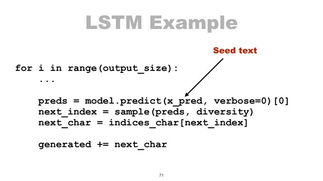 LSTM Example
for i in range(output_size):
...
preds = model.predict(x_pred, verbose=0)[0]
next_index = sample(preds, diversity)
next_char = indices_char[next_index]
generated += next_char
71
Seed text
