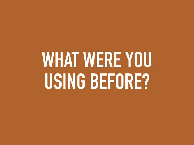 WHAT WERE YOU
USING BEFORE?
