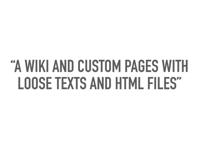“A WIKI AND CUSTOM PAGES WITH
LOOSE TEXTS AND HTML FILES”
