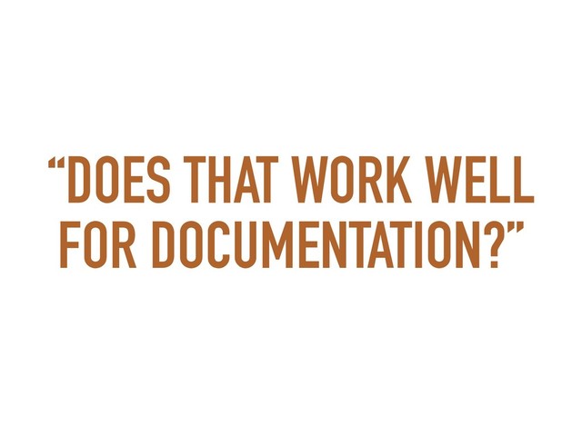 “DOES THAT WORK WELL
FOR DOCUMENTATION?”
