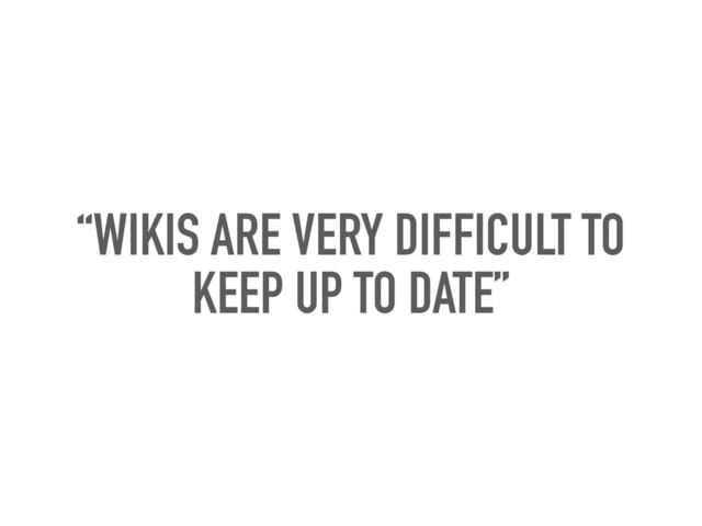 “WIKIS ARE VERY DIFFICULT TO
KEEP UP TO DATE”

