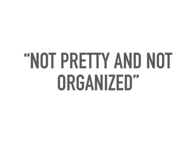 “NOT PRETTY AND NOT
ORGANIZED”
