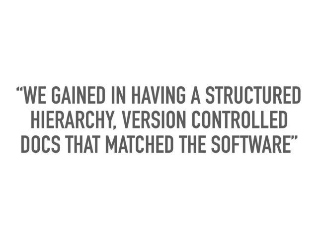“WE GAINED IN HAVING A STRUCTURED
HIERARCHY, VERSION CONTROLLED
DOCS THAT MATCHED THE SOFTWARE”
