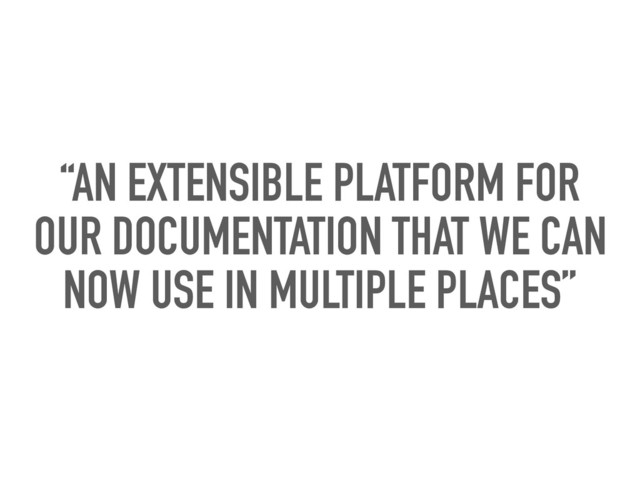 “AN EXTENSIBLE PLATFORM FOR
OUR DOCUMENTATION THAT WE CAN
NOW USE IN MULTIPLE PLACES”
