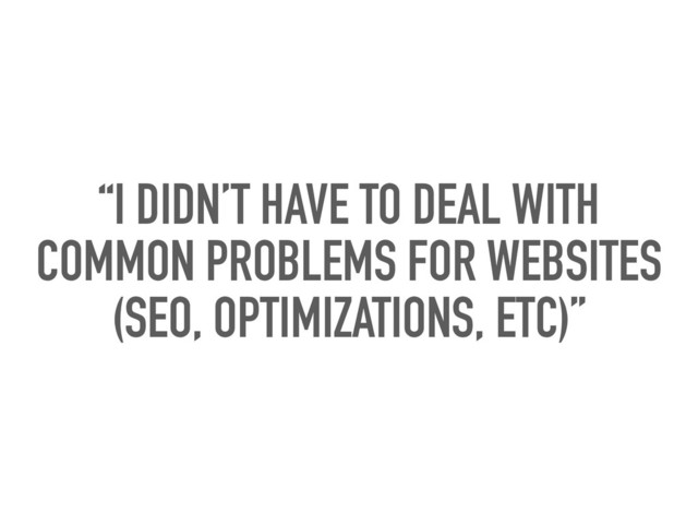 “I DIDN’T HAVE TO DEAL WITH
COMMON PROBLEMS FOR WEBSITES
(SEO, OPTIMIZATIONS, ETC)”
