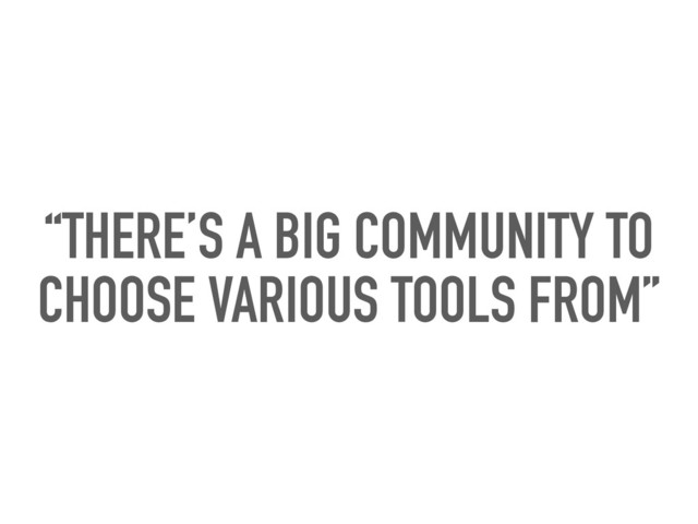 “THERE’S A BIG COMMUNITY TO
CHOOSE VARIOUS TOOLS FROM”
