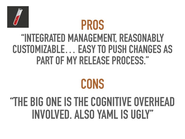 “INTEGRATED MANAGEMENT, REASONABLY
CUSTOMIZABLE… EASY TO PUSH CHANGES AS
PART OF MY RELEASE PROCESS.”
PROS
“THE BIG ONE IS THE COGNITIVE OVERHEAD
INVOLVED. ALSO YAML IS UGLY”
CONS
