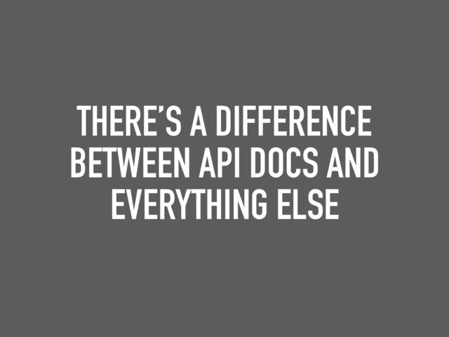 THERE’S A DIFFERENCE
BETWEEN API DOCS AND
EVERYTHING ELSE
