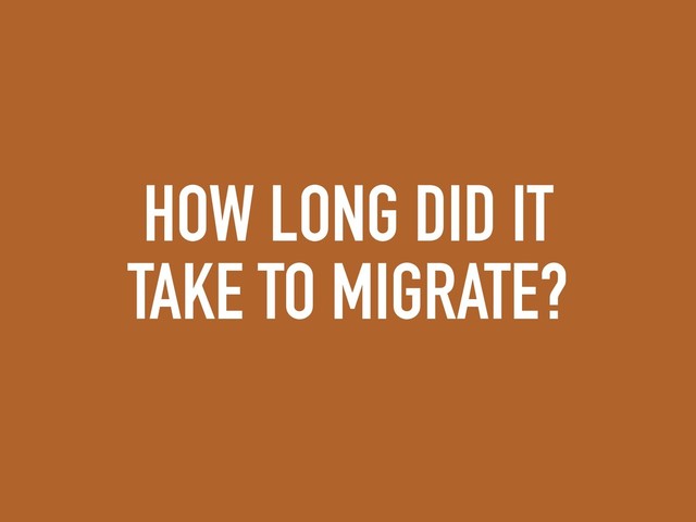 HOW LONG DID IT
TAKE TO MIGRATE?
