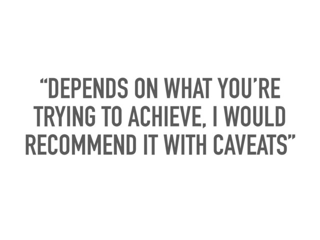 “DEPENDS ON WHAT YOU’RE
TRYING TO ACHIEVE, I WOULD
RECOMMEND IT WITH CAVEATS”
