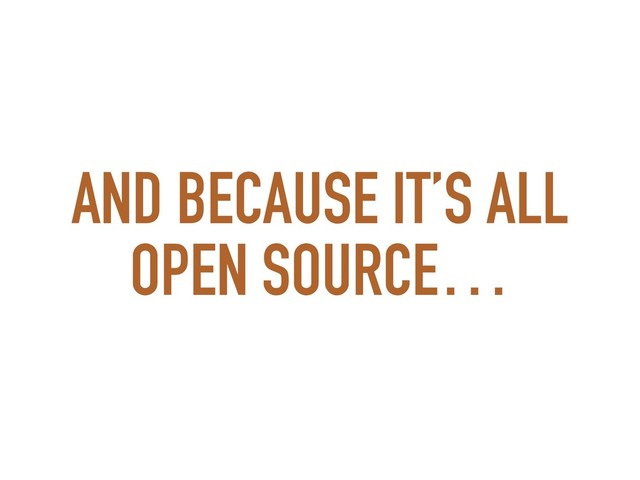 AND BECAUSE IT’S ALL
OPEN SOURCE…
