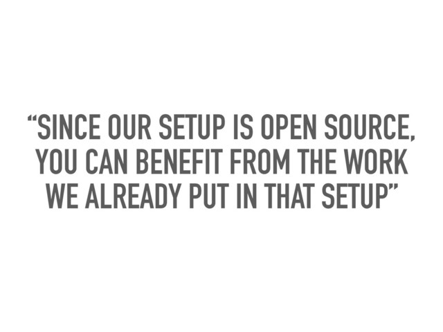 “SINCE OUR SETUP IS OPEN SOURCE,
YOU CAN BENEFIT FROM THE WORK
WE ALREADY PUT IN THAT SETUP”
