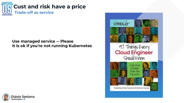Cust and risk have a price
Use managed service -- Please
It is ok if you're not running Kubernetes
Trade-off as service
