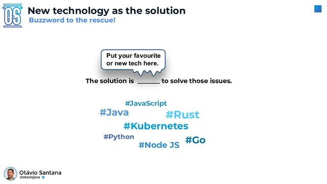 New technology as the solution
Buzzword to the rescue!
The solution is _______ to solve those issues.
Put your favourite
or new tech here.
#Kubernetes
#Java
#Go
#Rust
#Python
#JavaScript
#Node JS
