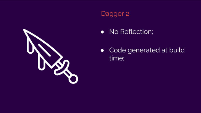 Dagger 2
● No Reflection;
● Code generated at build
time;
