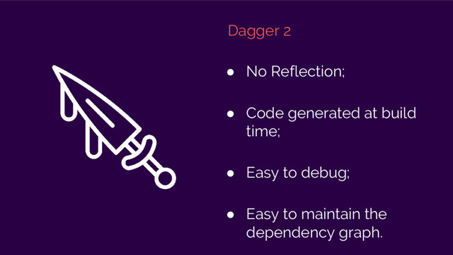 Dagger 2
● No Reflection;
● Code generated at build
time;
● Easy to debug;
● Easy to maintain the
dependency graph.
