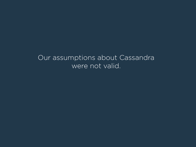Our assumptions about Cassandra
were not valid.
