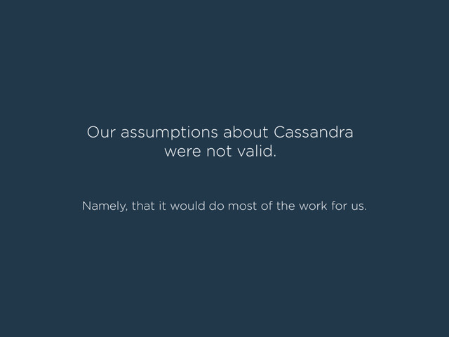 Our assumptions about Cassandra
were not valid.
Namely, that it would do most of the work for us.
