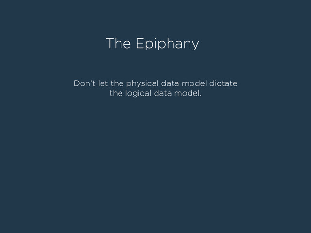 The Epiphany
Don’t let the physical data model dictate
the logical data model.
