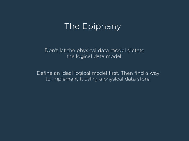The Epiphany
Don’t let the physical data model dictate
the logical data model.
Deﬁne an ideal logical model ﬁrst. Then ﬁnd a way
to implement it using a physical data store.

