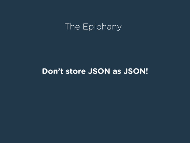 Don’t store JSON as JSON!
The Epiphany
