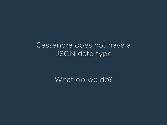 Cassandra does not have a
JSON data type
What do we do?
