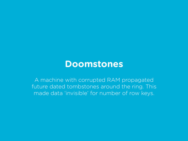 Doomstones
A machine with corrupted RAM propagated
future dated tombstones around the ring. This
made data ‘invisible’ for number of row keys.
