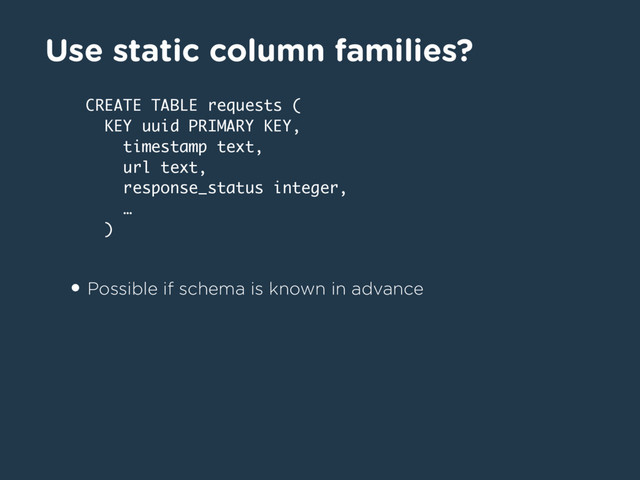 Use static column families?
• Possible if schema is known in advance
CREATE TABLE requests (
KEY uuid PRIMARY KEY,
timestamp text,
url text,
response_status integer,
…
)
