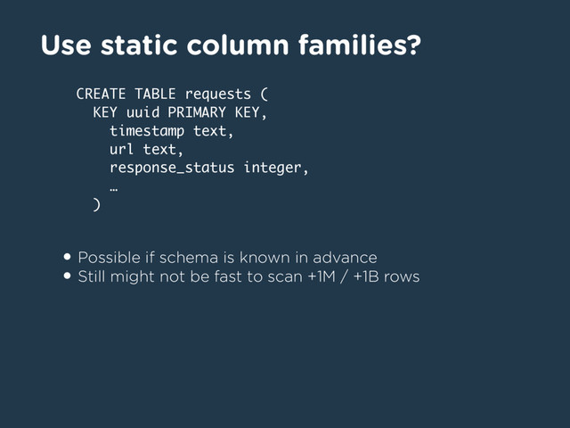 Use static column families?
• Possible if schema is known in advance
• Still might not be fast to scan +1M / +1B rows
CREATE TABLE requests (
KEY uuid PRIMARY KEY,
timestamp text,
url text,
response_status integer,
…
)
