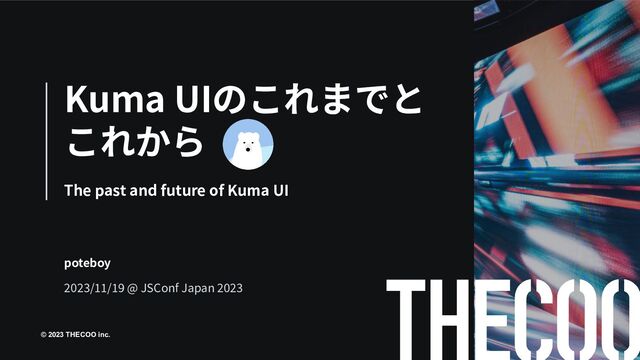 © 2023 THECOO inc.
Kuma UIのこれまでと
これから
The past and future of Kuma UI
poteboy
2023/11/19 @ JSConf Japan 2023
