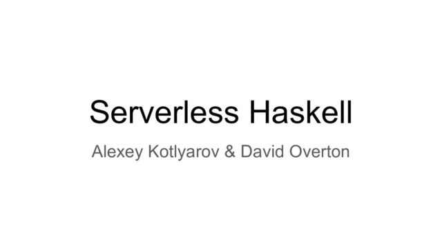 Serverless Haskell
Alexey Kotlyarov & David Overton
