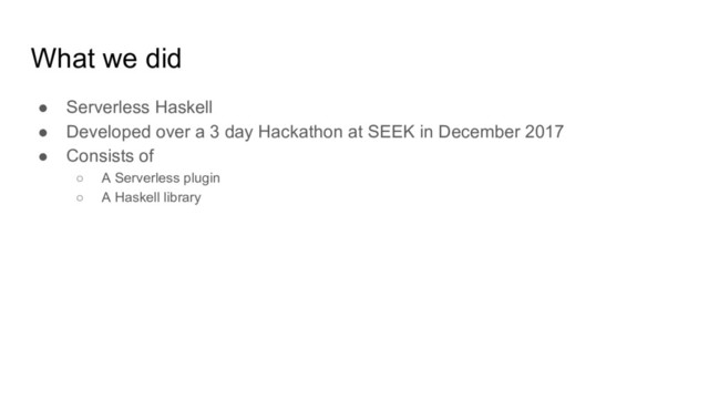 What we did
● Serverless Haskell
● Developed over a 3 day Hackathon at SEEK in December 2017
● Consists of
○ A Serverless plugin
○ A Haskell library

