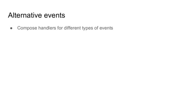 Alternative events
● Compose handlers for different types of events
