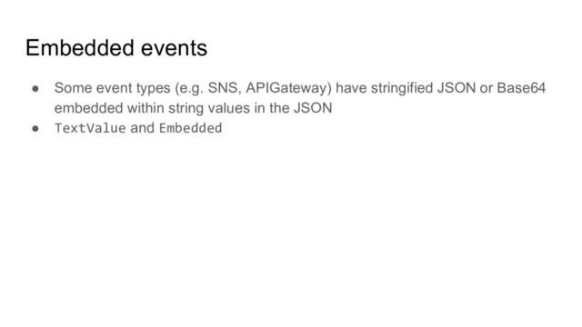 Embedded events
● Some event types (e.g. SNS, APIGateway) have stringified JSON or Base64
embedded within string values in the JSON
● TextValue and Embedded
